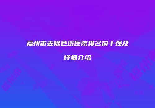 福州市去除色斑医院排名前十强及详细介绍