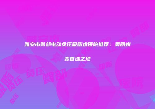 雅安市臀部电动负压吸脂术医院推荐：美丽蜕变首选之地
