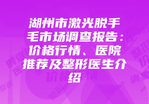 湖州市激光脱手毛市场调查报告：价格行情、医院推荐及整形医生介绍