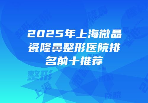 2025年上海微晶瓷隆鼻整形医院排名前十推荐