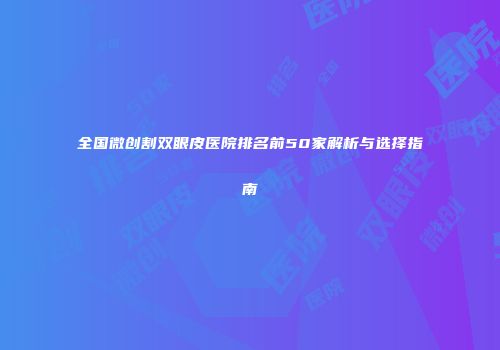 全国微创割双眼皮医院排名前50家解析与选择指南