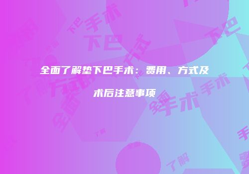 全面了解垫下巴手术：费用、方式及术后注意事项