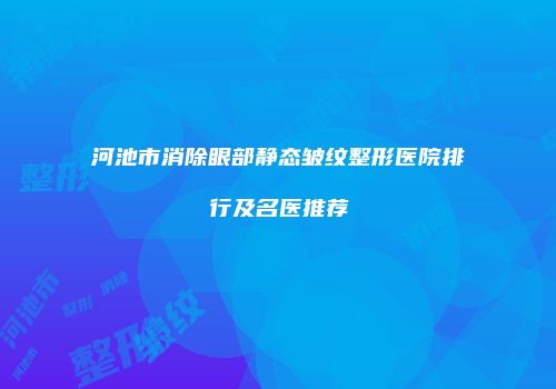 河池市消除眼部静态皱纹整形医院排行及名医推荐
