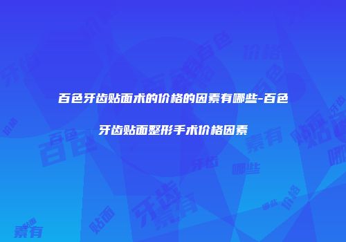 百色牙齿贴面术的价格的因素有哪些-百色牙齿贴面整形手术价格因素