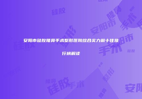 安阳市硅胶隆鼻手术整形医院综合实力前十佳排行榜解读