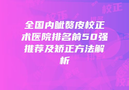 全国内眦赘皮校正术医院排名前50强推荐及矫正方法解析