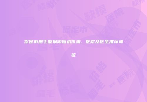 保定市眉毛缺损修复术价格、医院及医生推荐详览