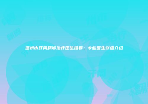 温州市牙周翻瓣治疗医生推荐：专业医生详细介绍