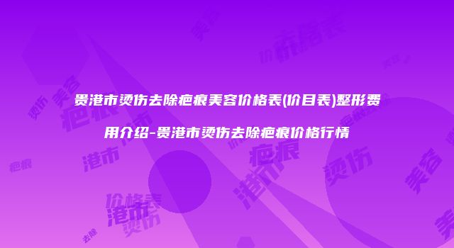 贵港市烫伤去除疤痕美容价格表(价目表)整形费用介绍-贵港市烫伤去除疤痕价格行情