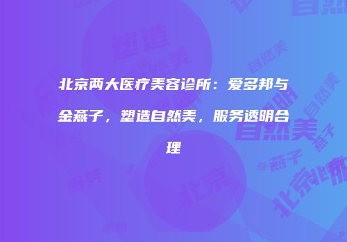 北京两大医疗美容诊所：爱多邦与金燕子，塑造自然美，服务透明合理