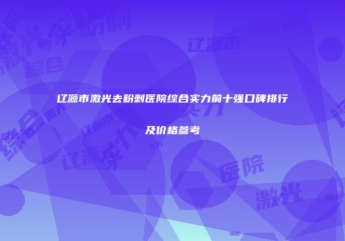 辽源市激光去粉刺医院综合实力前十强口碑排行及价格参考