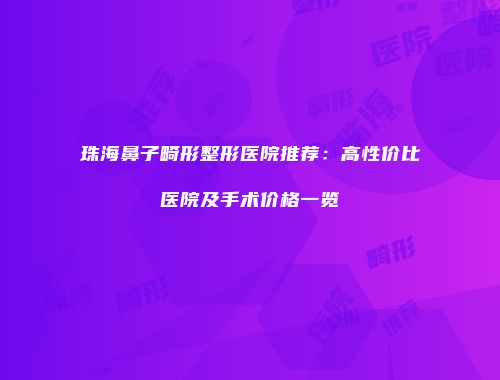 珠海鼻子畸形整形医院推荐：高性价比医院及手术价格一览