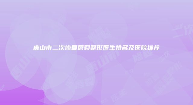 唐山市二次修复唇裂整形医生排名及医院推荐
