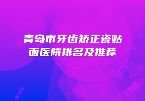 青岛市牙齿矫正瓷贴面医院排名及推荐
