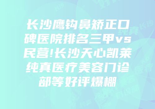 长沙鹰钩鼻矫正口碑医院排名三甲vs民营!长沙天心凯莱纯真医疗美容门诊部等好评爆棚