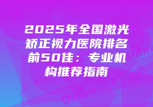 2025年全国激光矫正视力医院排名前50佳：专业机构推荐指南