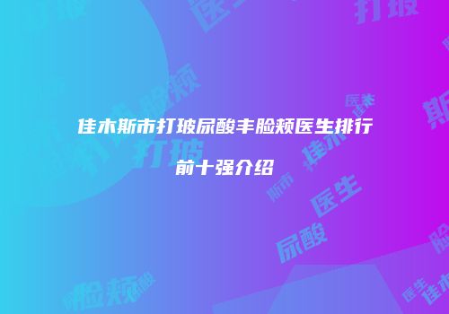 佳木斯市打玻尿酸丰脸颊医生排行前十强介绍