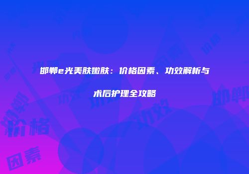邯郸e光美肤嫩肤：价格因素、功效解析与术后护理全攻略
