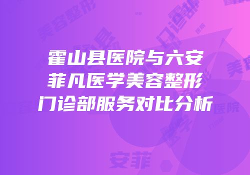 霍山县医院与六安菲凡医学美容整形门诊部服务对比分析