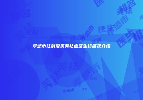 孝感市注射爱贝芙祛疤医生排名及介绍