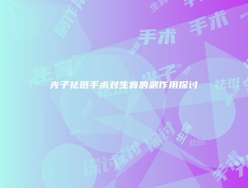光子祛斑手术对生育的副作用探讨