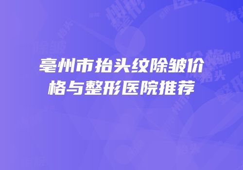 亳州市抬头纹除皱价格与整形医院推荐