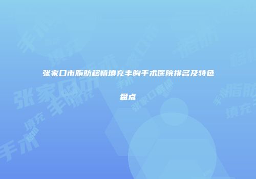 张家口市脂肪移植填充丰胸手术医院排名及特色盘点