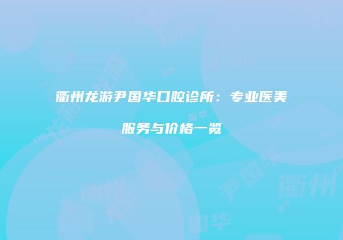 衢州龙游尹国华口腔诊所：专业医美服务与价格一览
