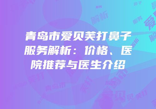 青岛市爱贝芙打鼻子服务解析：价格、医院推荐与医生介绍