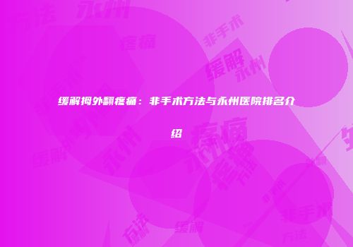 缓解拇外翻疼痛：非手术方法与永州医院排名介绍