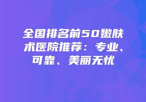 全国排名前50嫩肤术医院推荐：专业、可靠、美丽无忧