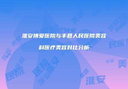 淮安博爱医院与丰县人民医院美容科医疗美容对比分析