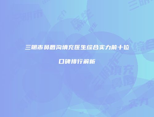 三明市鼻唇沟填充医生综合实力前十位口碑排行解析