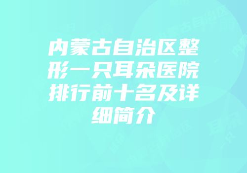 内蒙古自治区整形一只耳朵医院排行前十名及详细简介