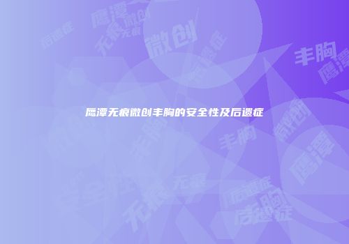 鹰潭无痕微创丰胸的安全性及后遗症