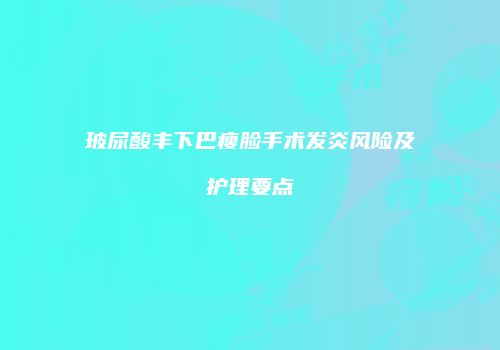 玻尿酸丰下巴瘦脸手术发炎风险及护理要点