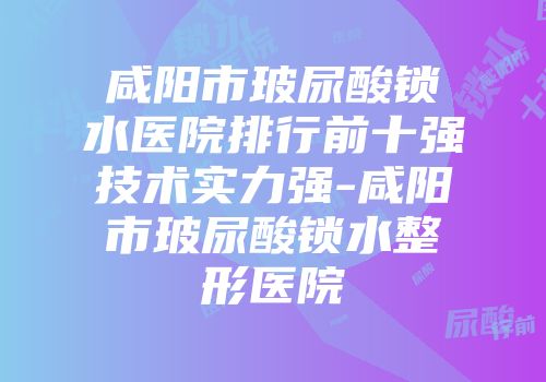 咸阳市玻尿酸锁水医院排行前十强技术实力强-咸阳市玻尿酸锁水整形医院