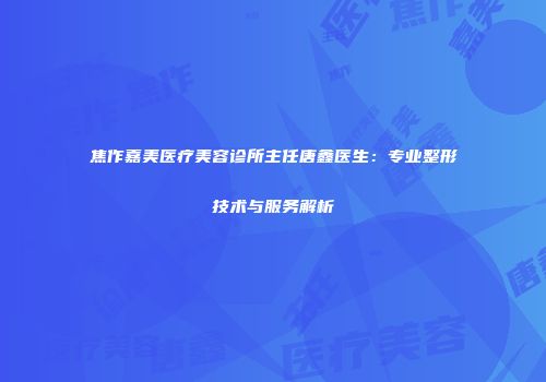 焦作嘉美医疗美容诊所主任唐鑫医生：专业整形技术与服务解析