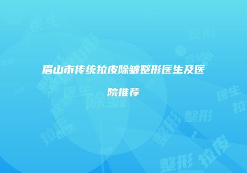 眉山市传统拉皮除皱整形医生及医院推荐
