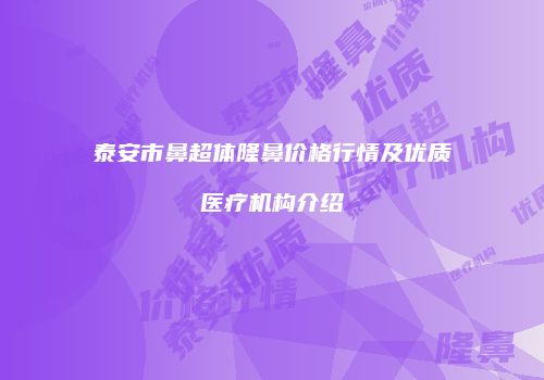 泰安市鼻超体隆鼻价格行情及优质医疗机构介绍
