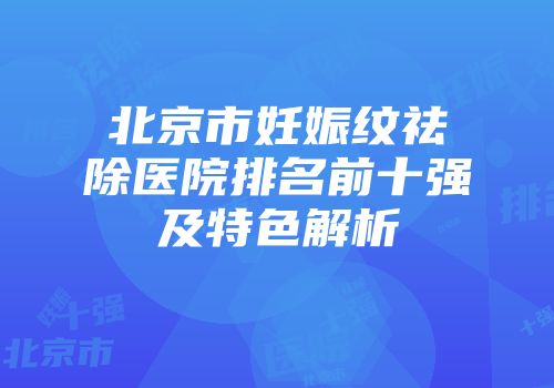 北京市妊娠纹祛除医院排名前十强及特色解析