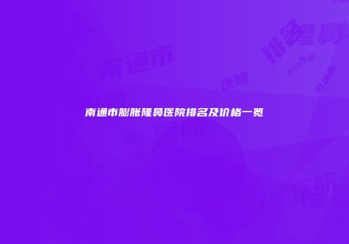 南通市膨胀隆鼻医院排名及价格一览
