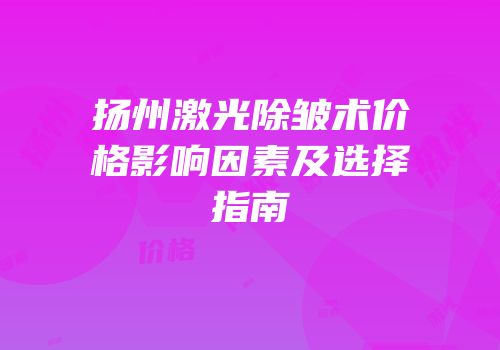扬州激光除皱术价格影响因素及选择指南