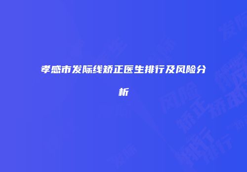 孝感市发际线矫正医生排行及风险分析