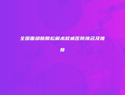 全国面部筋膜松解术权威医院排名及推荐
