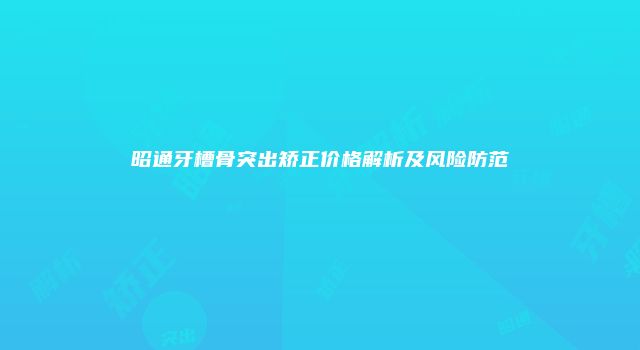 昭通牙槽骨突出矫正价格解析及风险防范