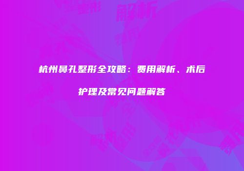 杭州鼻孔整形全攻略：费用解析、术后护理及常见问题解答