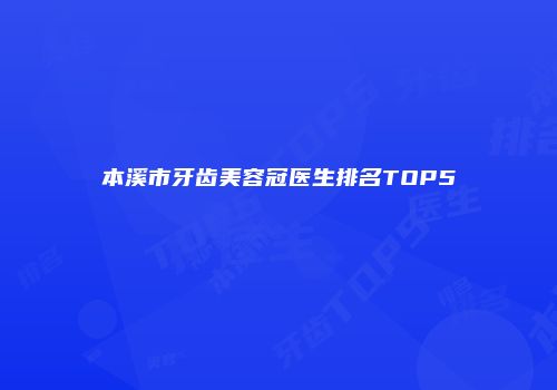 本溪市牙齿美容冠医生排名TOP5