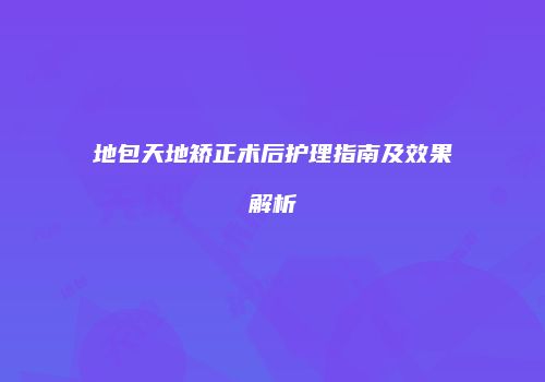 地包天地矫正术后护理指南及效果解析