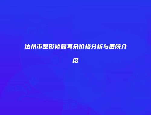 达州市整形修复耳朵价格分析与医院介绍